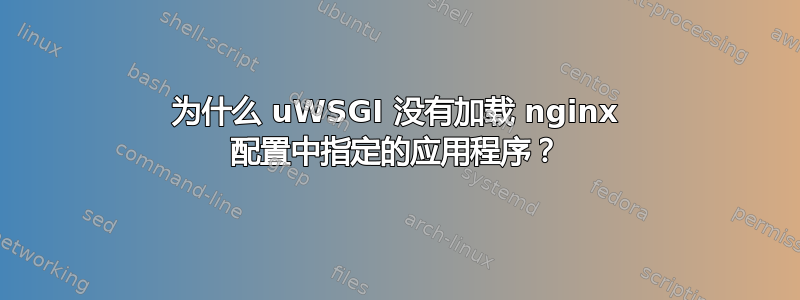 为什么 uWSGI 没有加载 nginx 配置中指定的应用程序？