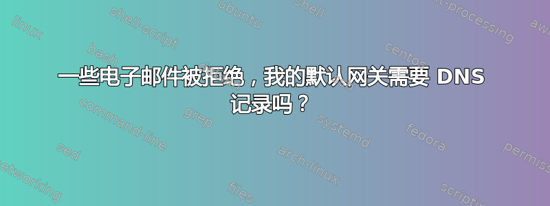 一些电子邮件被拒绝，我的默认网关需要 DNS 记录吗？