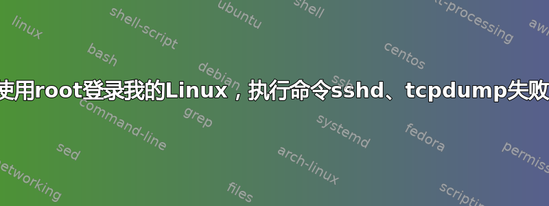 使用root登录我的Linux，执行命令sshd、tcpdump失败