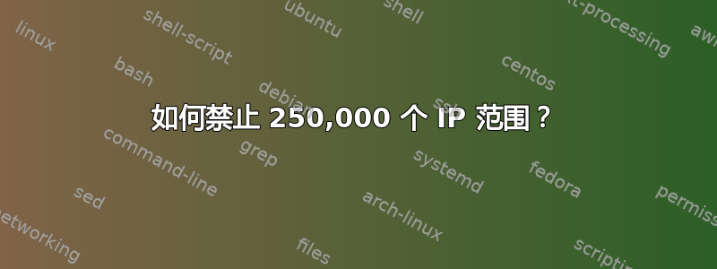 如何禁止 250,000 个 IP 范围？