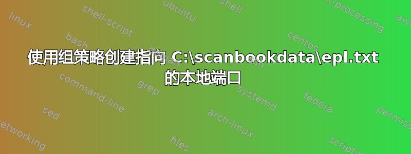 使用组策略创建指向 C:\scanbookdata\epl.txt 的本地端口