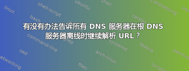 有没有办法告诉所有 DNS 服务器在根 DNS 服务器离线时继续解析 URL？