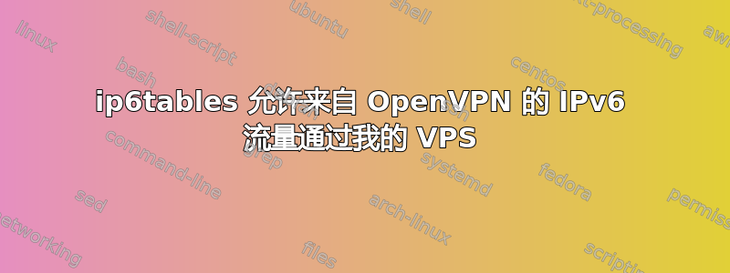 ip6tables 允许来自 OpenVPN 的 IPv6 流量通过我的 VPS