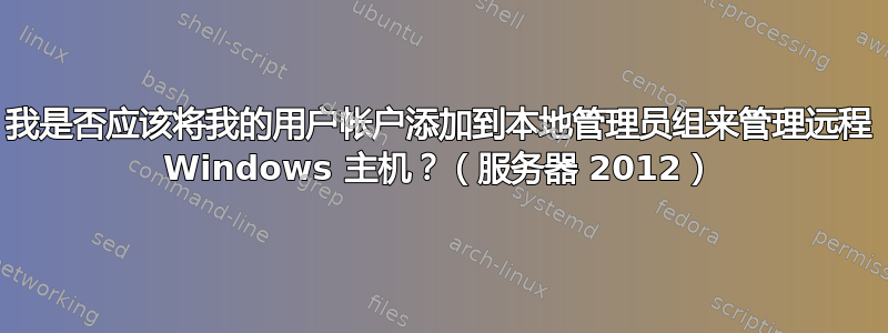 我是否应该将我的用户帐户添加到本地管理员组来管理远程 Windows 主机？（服务器 2012）