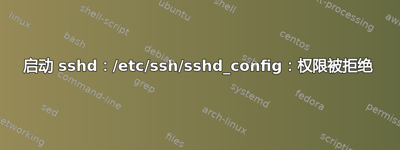 启动 sshd：/etc/ssh/sshd_config：权限被拒绝