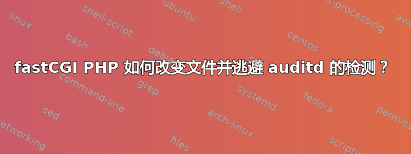 fastCGI PHP 如何改变文件并逃避 auditd 的检测？