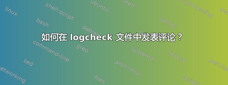 如何在 logcheck 文件中发表评论？