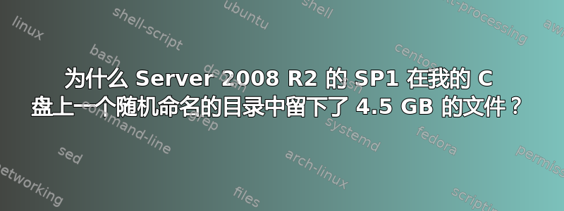 为什么 Server 2008 R2 的 SP1 在我的 C 盘上一个随机命名的目录中留下了 4.5 GB 的文件？