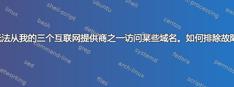 我无法从我的三个互联网提供商之一访问某些域名。如何排除故障？