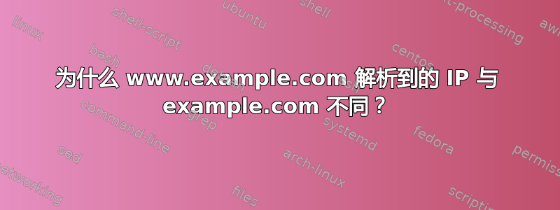 为什么 www.example.com 解析到的 IP 与 example.com 不同？