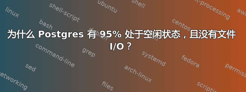 为什么 Postgres 有 95% 处于空闲状态，且没有文件 I/O？