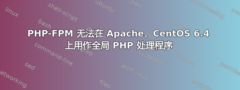 PHP-FPM 无法在 Apache、CentOS 6.4 上用作全局 PHP 处理程序