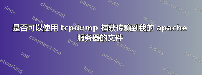 是否可以使用 tcpdump 捕获传输到我的 apache 服务器的文件