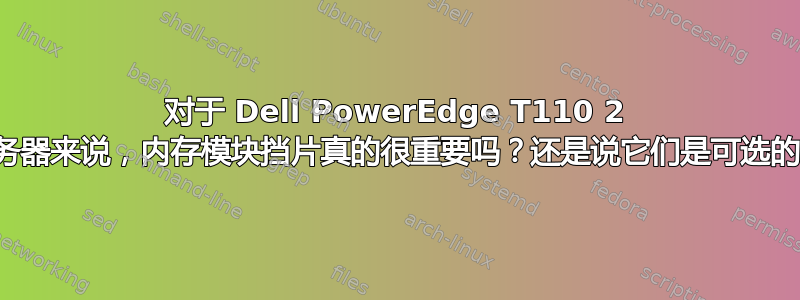 对于 Dell PowerEdge T110 2 服务器来说，内存模块挡片真的很重要吗？还是说它们是可选的？