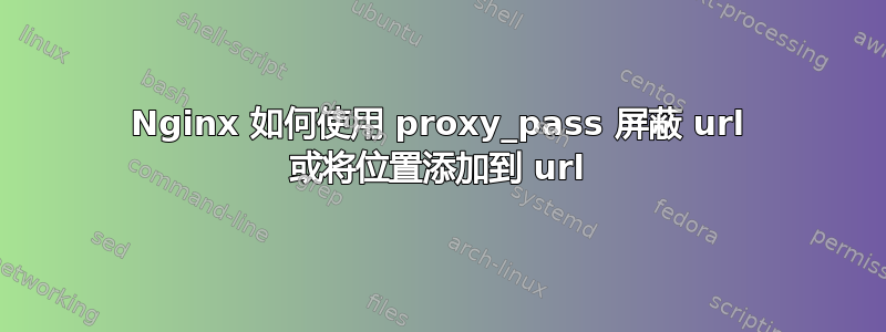 Nginx 如何使用 proxy_pass 屏蔽 url 或将位置添加到 url