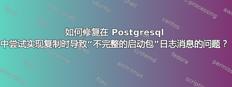 如何修复在 Postgresql 中尝试实现复制时导致“不完整的启动包”日志消息的问题？