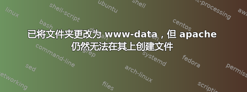 已将文件夹更改为 www-data，但 apache 仍然无法在其上创建文件