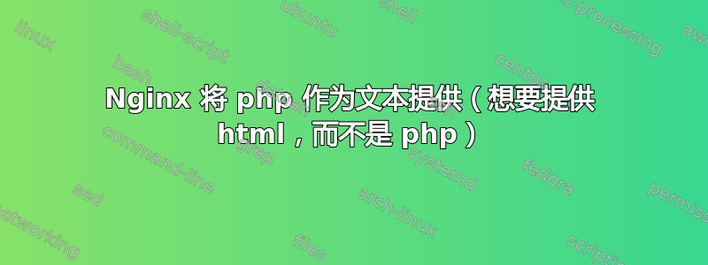 Nginx 将 php 作为文本提供（想要提供 html，而不是 php）