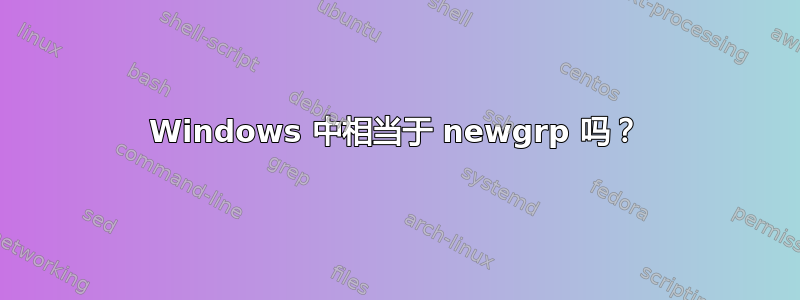 Windows 中相当于 newgrp 吗？