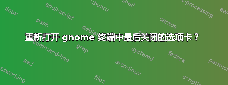 重新打开 gnome 终端中最后关闭的选项卡？