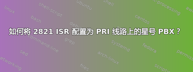 如何将 2821 ISR 配置为 PRI 线路上的星号 PBX？