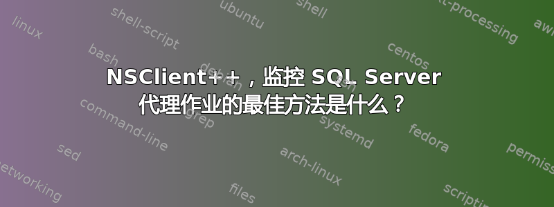 NSClient++，监控 SQL Server 代理作业的最佳方法是什么？