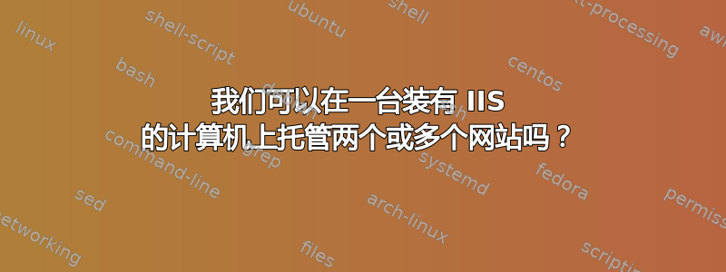 我们可以在一台装有 IIS 的计算机上托管两个或多个网站吗？