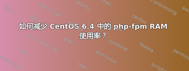 如何减少 CentOS 6.4 中的 php-fpm RAM 使用率？