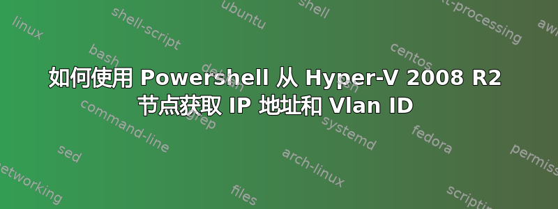 如何使用 Powershell 从 Hyper-V 2008 R2 节点获取 IP 地址和 Vlan ID