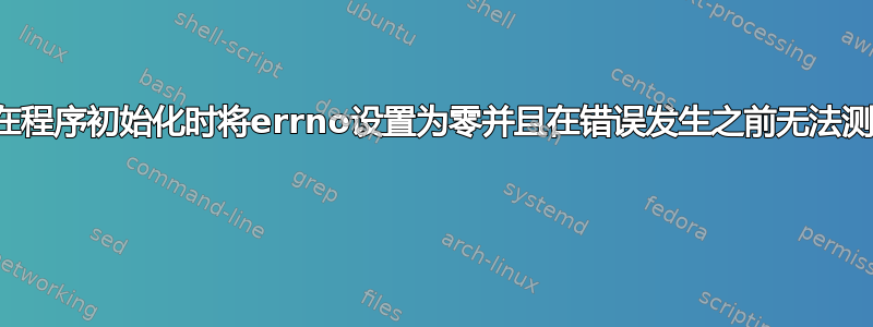 为什么在程序初始化时将errno设置为零并且在错误发生之前无法测试它？ 