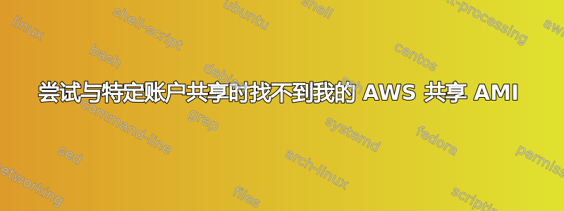 尝试与特定账户共享时找不到我的 AWS 共享 AMI