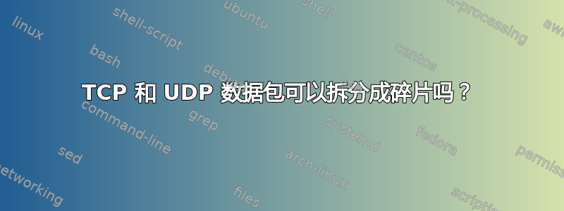 TCP 和 UDP 数据包可以拆分成碎片吗？