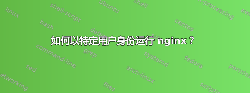 如何以特定用户身份运行 nginx？