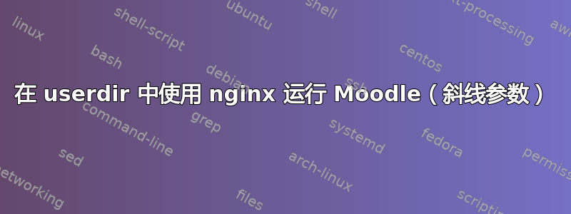 在 userdir 中使用 nginx 运行 Moodle（斜线参数）