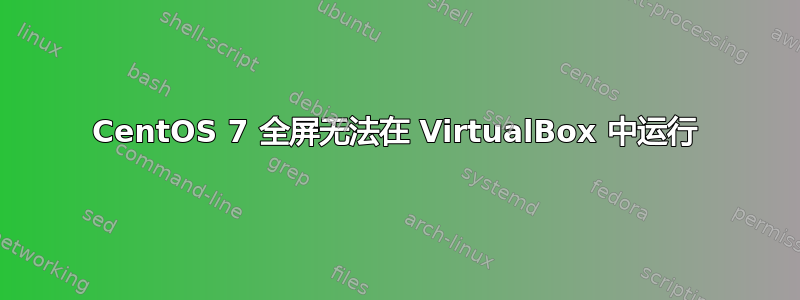 CentOS 7 全屏无法在 VirtualBox 中运行