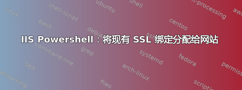 IIS Powershell：将现有 SSL 绑定分配给网站