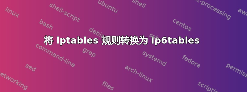 将 iptables 规则转换为 ip6tables