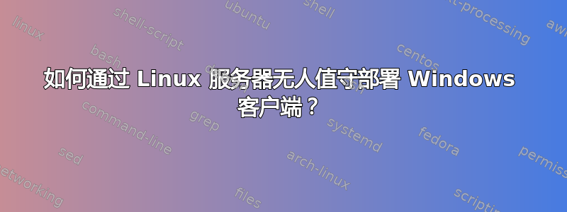 如何通过 Linux 服务器无人值守部署 Windows 客户端？