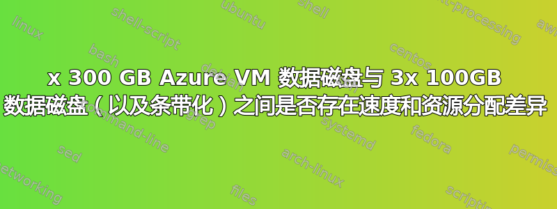 1x 300 GB Azure VM 数据磁盘与 3x 100GB 数据磁盘（以及条带化）之间是否存在速度和资源分配差异