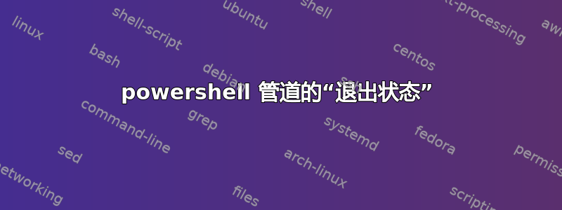 powershell 管道的“退出状态”