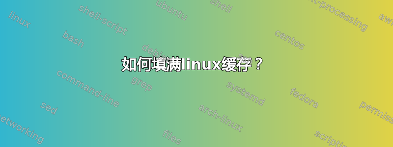 如何填满linux缓存？