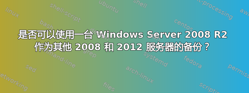 是否可以使用一台 Windows Server 2008 R2 作为其他 2008 和 2012 服务器的备份？