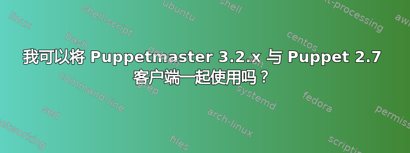 我可以将 Puppetmaster 3.2.x 与 Puppet 2.7 客户端一起使用吗？