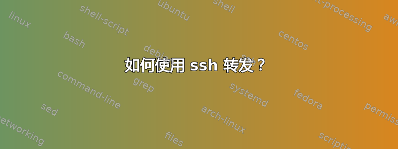 如何使用 ssh 转发？