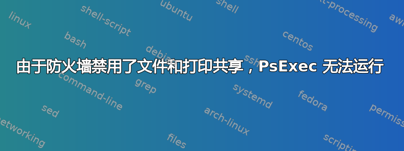 由于防火墙禁用了文件和打印共享，PsExec 无法运行