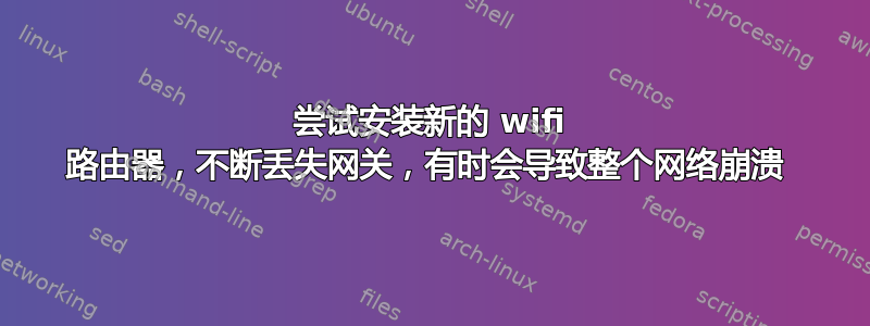 尝试安装新的 wifi 路由器，不断丢失网关，有时会导致整个网络崩溃 