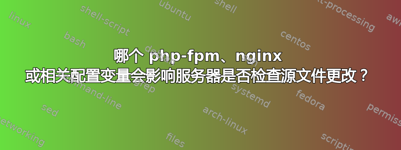 哪个 php-fpm、nginx 或相关配置变量会影响服务器是否检查源文件更改？