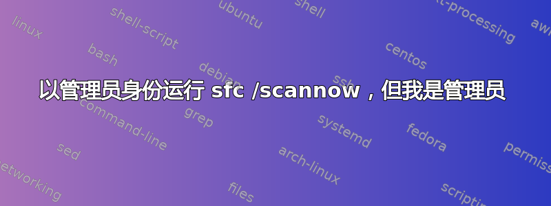 以管理员身份运行 sfc /scannow，但我是管理员