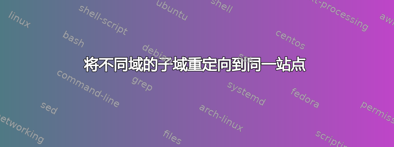 将不同域的子域重定向到同一站点