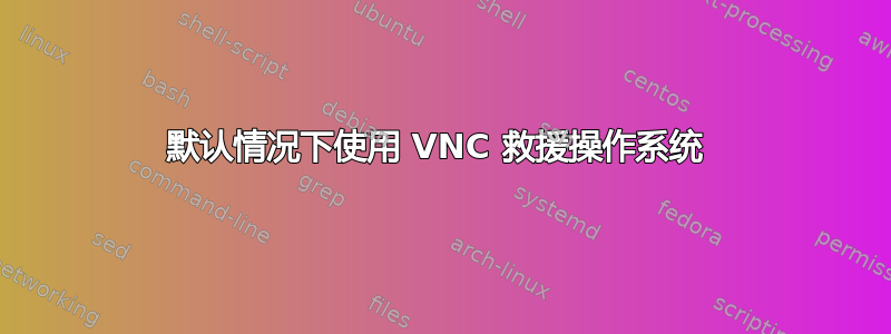 默认情况下使用 VNC 救援操作系统 